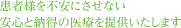 患者様を不安にさせない安心と納得の医療を提供いたします