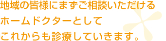 地域の皆様にまずご相談いただけるホームドクターとしてこれからも診療していきます。