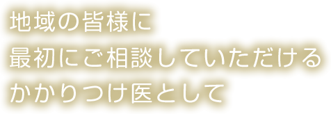 地域の皆様に最初にご相談していただけるかかりつけ医として