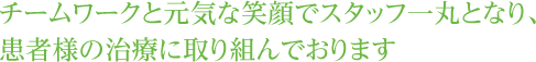 チームワークと元気な笑顔でスタッフ一丸となり、患者様の治療に取り組んでおります